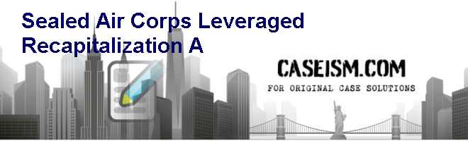 Sealed Air Corp.s Leveraged Recapitalization (A) Case Solution Sealed Air Corp.s Leveraged Recapitalization (A) Case Solution